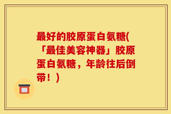 最好的胶原蛋白氨糖(「最佳美容神器」胶原蛋白氨糖，年龄往后倒带！)