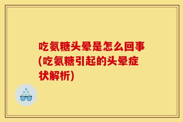 吃氨糖头晕是怎么回事(吃氨糖引起的头晕症状解析)