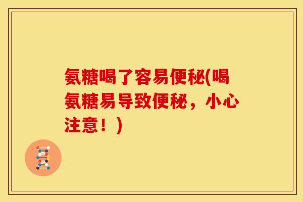 氨糖喝了容易便秘(喝氨糖易导致便秘，小心注意！)