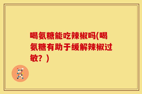 喝氨糖能吃辣椒吗(喝氨糖有助于缓解辣椒过敏？)