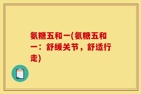 氨糖五和一(氨糖五和一：舒缓关节，舒适行走)