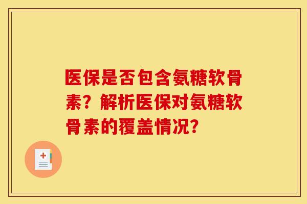 医保是否包含氨糖软骨素？解析医保对氨糖软骨素的覆盖情况？