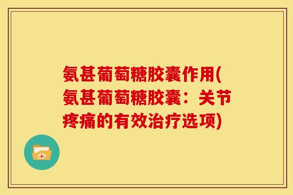 氨甚葡萄糖胶囊作用(氨甚葡萄糖胶囊：关节疼痛的有效治疗选项)