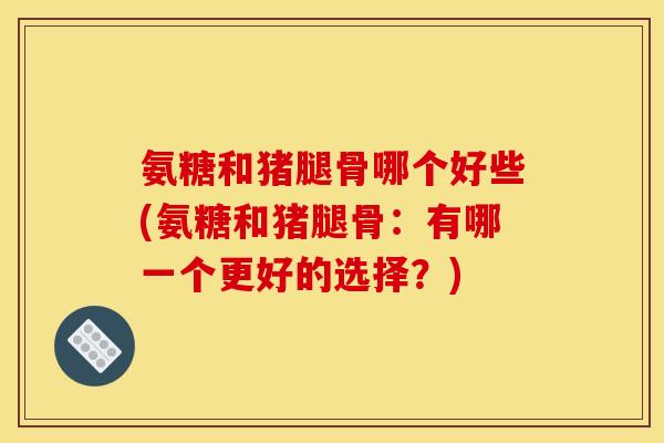 氨糖和猪腿骨哪个好些(氨糖和猪腿骨：有哪一个更好的选择？)