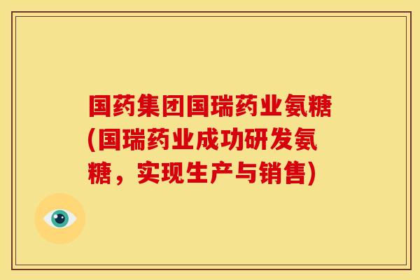 国药集团国瑞药业氨糖(国瑞药业成功研发氨糖，实现生产与销售)