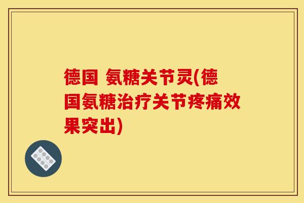 德国 氨糖关节灵(德国氨糖治疗关节疼痛效果突出)