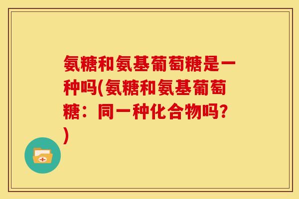 氨糖和氨基葡萄糖是一种吗(氨糖和氨基葡萄糖：同一种化合物吗？)