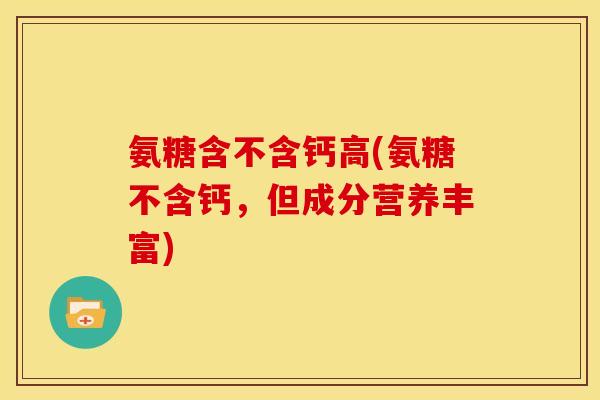 氨糖含不含钙高(氨糖不含钙，但成分营养丰富)