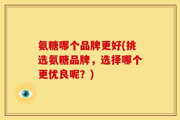氨糖哪个品牌更好(挑选氨糖品牌，选择哪个更优良呢？)