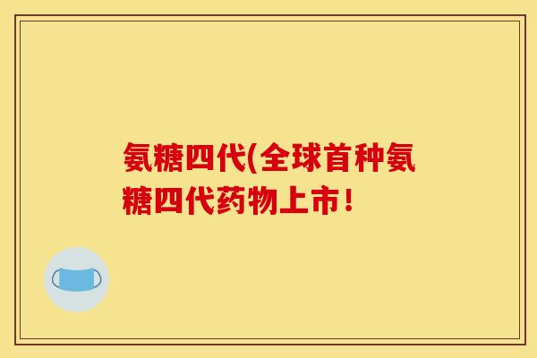 氨糖四代(全球首种氨糖四代药物上市！
