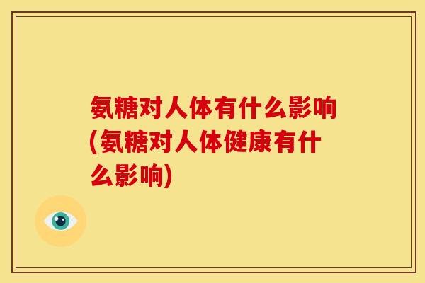 氨糖对人体有什么影响(氨糖对人体健康有什么影响)