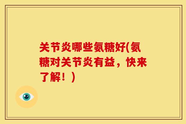 关节炎哪些氨糖好(氨糖对关节炎有益，快来了解！)