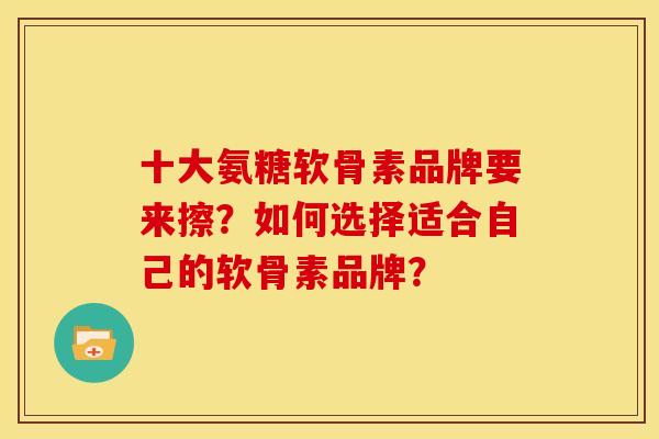 十大氨糖软骨素品牌要来擦？如何选择适合自己的软骨素品牌？