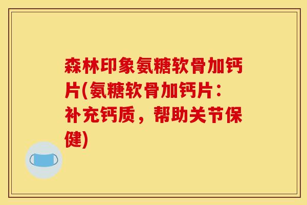 森林印象氨糖软骨加钙片(氨糖软骨加钙片：补充钙质，帮助关节保健)