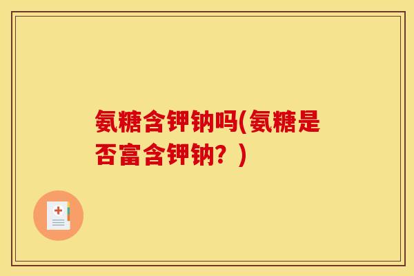 氨糖含钾钠吗(氨糖是否富含钾钠？)
