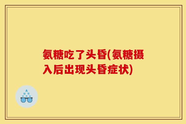 氨糖吃了头昏(氨糖摄入后出现头昏症状)