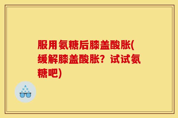 服用氨糖后膝盖酸胀(缓解膝盖酸胀？试试氨糖吧)