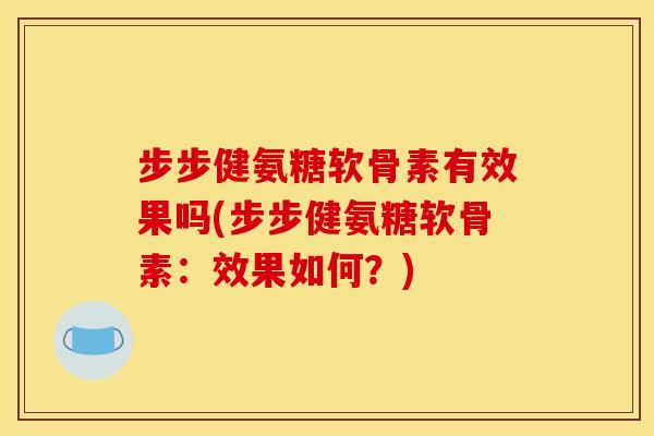 步步健氨糖软骨素有效果吗(步步健氨糖软骨素：效果如何？)