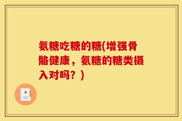 氨糖吃糖的糖(增强骨骼健康，氨糖的糖类摄入对吗？)