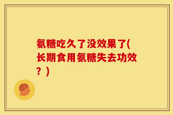 氨糖吃久了没效果了(长期食用氨糖失去功效？)