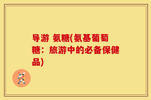导游 氨糖(氨基葡萄糖：旅游中的必备保健品)