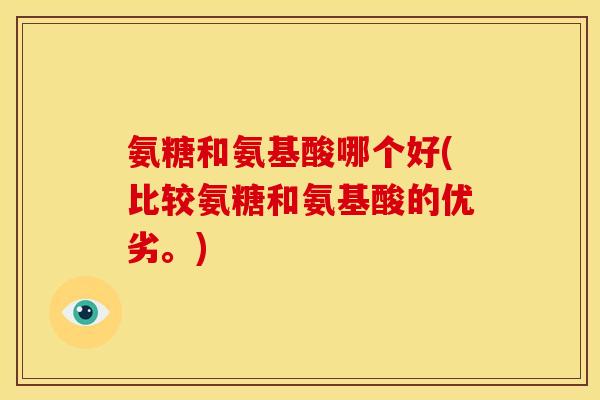 氨糖和氨基酸哪个好(比较氨糖和氨基酸的优劣。)