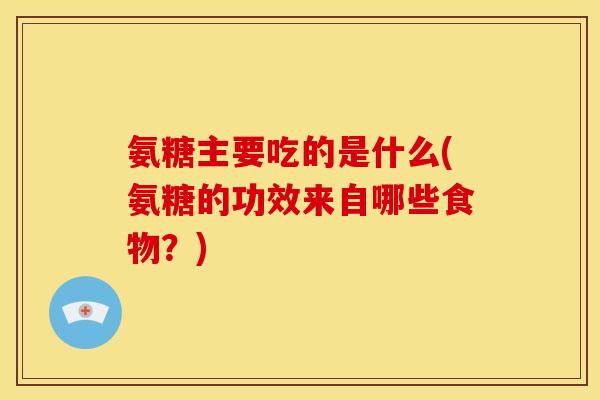 氨糖主要吃的是什么(氨糖的功效来自哪些食物？)