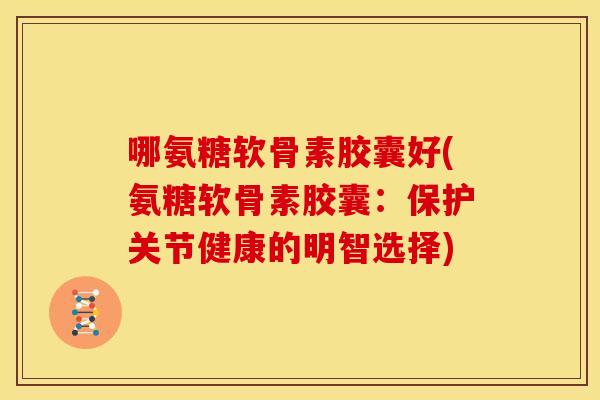 哪氨糖软骨素胶囊好(氨糖软骨素胶囊：保护关节健康的明智选择)