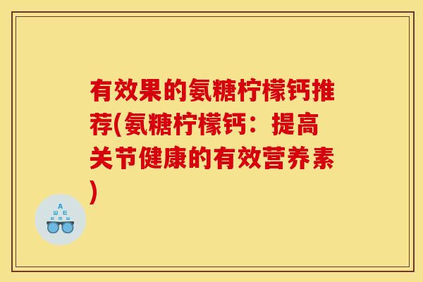 有效果的氨糖柠檬钙推荐(氨糖柠檬钙：提高关节健康的有效营养素)