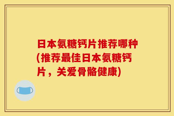 日本氨糖钙片推荐哪种(推荐最佳日本氨糖钙片，关爱骨骼健康)