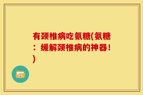 有颈椎病吃氨糖(氨糖：缓解颈椎病的神器！)