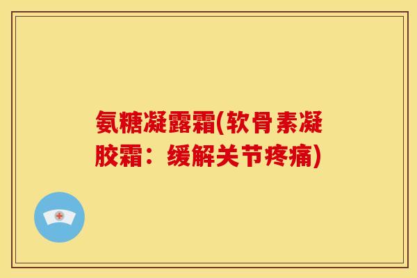 氨糖凝露霜(软骨素凝胶霜：缓解关节疼痛)