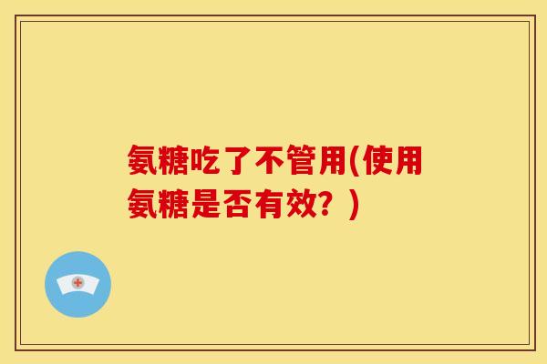 氨糖吃了不管用(使用氨糖是否有效？)