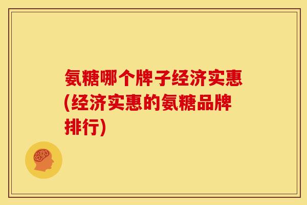 氨糖哪个牌子经济实惠(经济实惠的氨糖品牌排行)