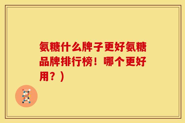 氨糖什么牌子更好氨糖品牌排行榜！哪个更好用？)