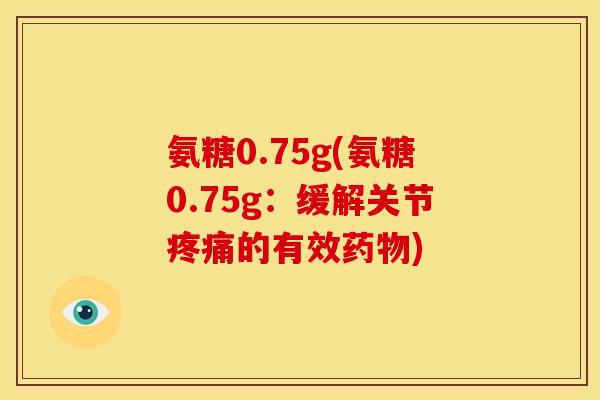 氨糖0.75g(氨糖0.75g：缓解关节疼痛的有效药物)