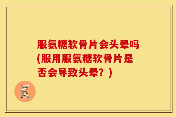 服氨糖软骨片会头晕吗(服用服氨糖软骨片是否会导致头晕？)