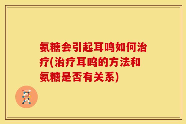 氨糖会引起耳鸣如何治疗(治疗耳鸣的方法和氨糖是否有关系)
