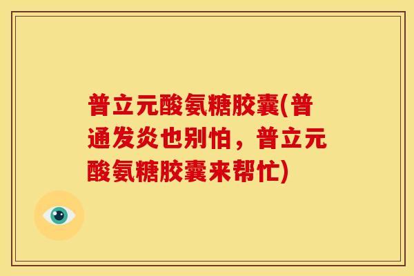 普立元酸氨糖胶囊(普通发炎也别怕，普立元酸氨糖胶囊来帮忙)