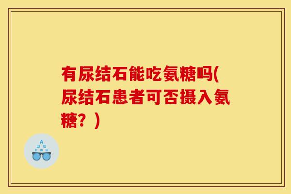 有尿结石能吃氨糖吗(尿结石患者可否摄入氨糖？)