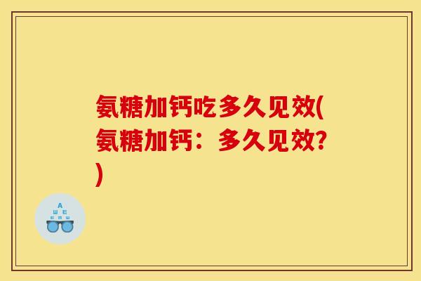 氨糖加钙吃多久见效(氨糖加钙：多久见效？)