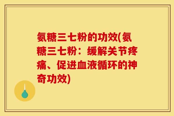 氨糖三七粉的功效(氨糖三七粉：缓解关节疼痛、促进血液循环的神奇功效)