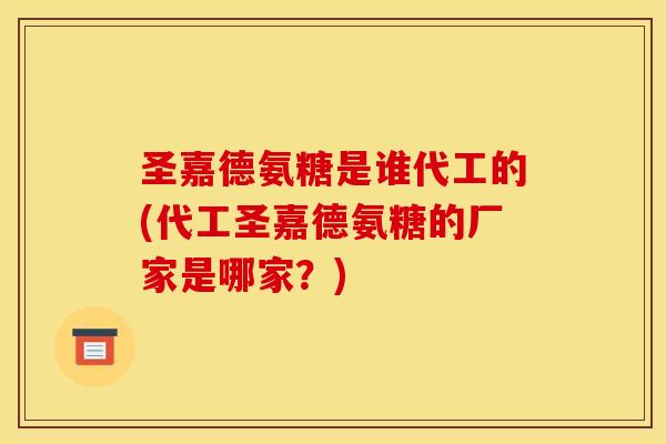 圣嘉德氨糖是谁代工的(代工圣嘉德氨糖的厂家是哪家？)