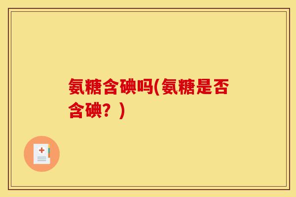 氨糖含碘吗(氨糖是否含碘？)