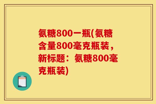 氨糖800一瓶(氨糖含量800毫克瓶装，新标题：氨糖800毫克瓶装)