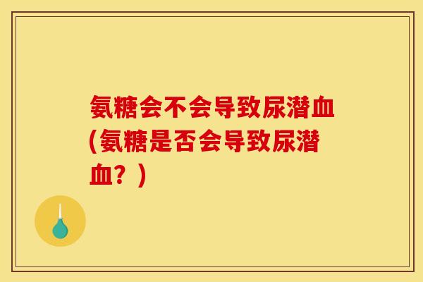 氨糖会不会导致尿潜血(氨糖是否会导致尿潜血？)