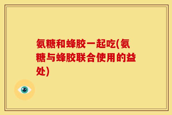 氨糖和蜂胶一起吃(氨糖与蜂胶联合使用的益处)