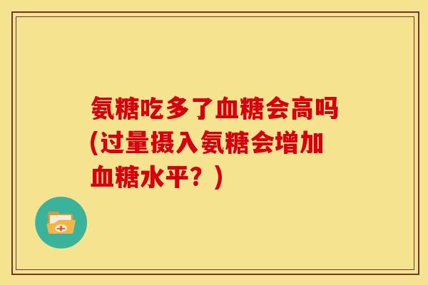 氨糖吃多了血糖会高吗(过量摄入氨糖会增加血糖水平？)