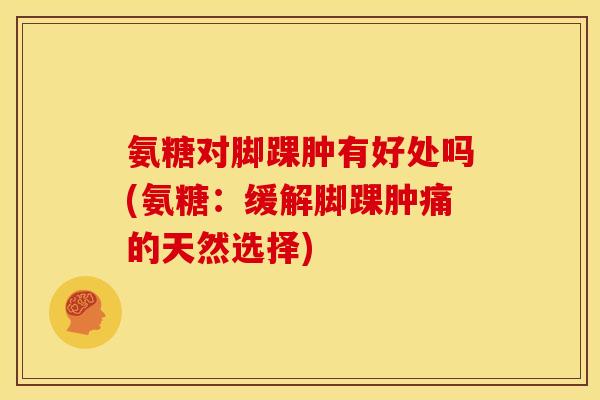 氨糖对脚踝肿有好处吗(氨糖：缓解脚踝肿痛的天然选择)