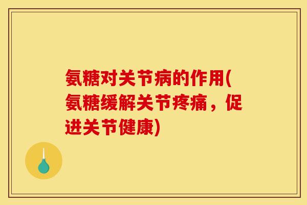 氨糖对关节病的作用(氨糖缓解关节疼痛，促进关节健康)